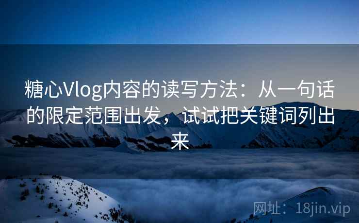 糖心Vlog内容的读写方法：从一句话的限定范围出发，试试把关键词列出来