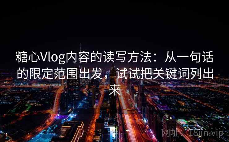 糖心Vlog内容的读写方法：从一句话的限定范围出发，试试把关键词列出来