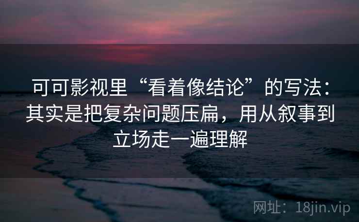 可可影视里“看着像结论”的写法：其实是把复杂问题压扁，用从叙事到立场走一遍理解