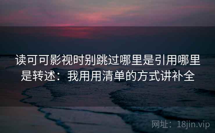 读可可影视时别跳过哪里是引用哪里是转述：我用用清单的方式讲补全