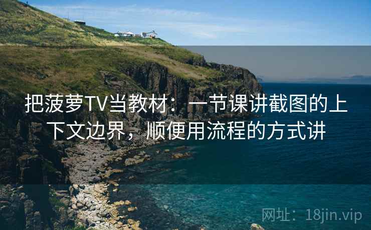 把菠萝TV当教材：一节课讲截图的上下文边界，顺便用流程的方式讲