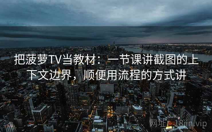 把菠萝TV当教材：一节课讲截图的上下文边界，顺便用流程的方式讲