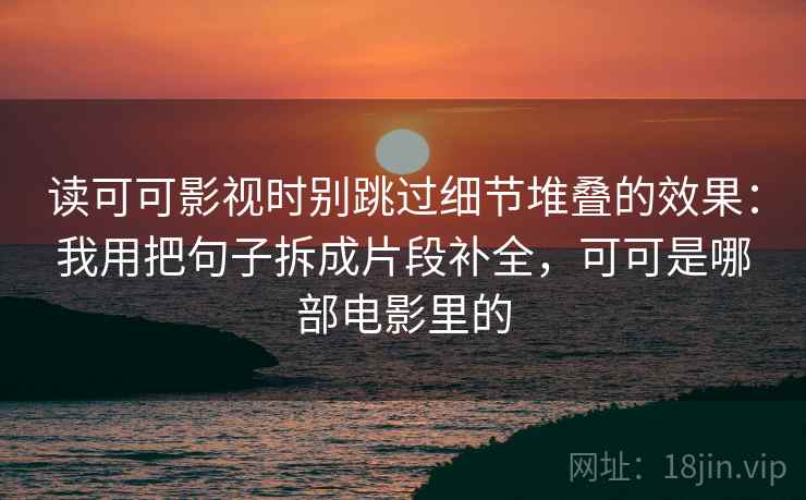 读可可影视时别跳过细节堆叠的效果：我用把句子拆成片段补全，可可是哪部电影里的
