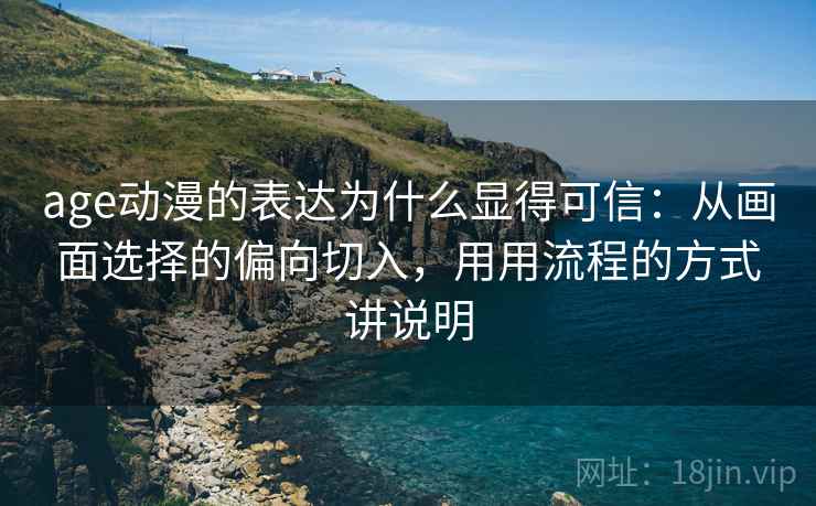 age动漫的表达为什么显得可信：从画面选择的偏向切入，用用流程的方式讲说明