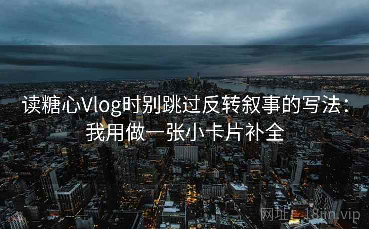读糖心Vlog时别跳过反转叙事的写法：我用做一张小卡片补全