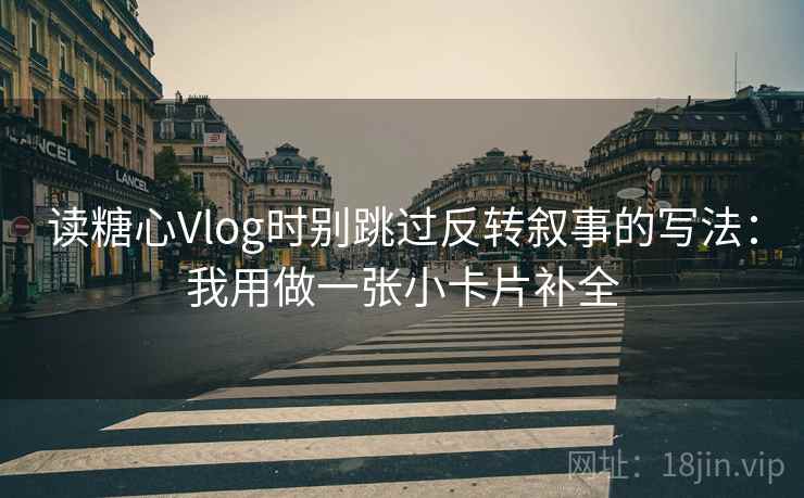 读糖心Vlog时别跳过反转叙事的写法：我用做一张小卡片补全
