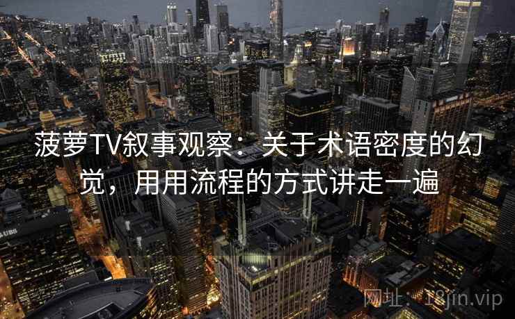 菠萝TV叙事观察：关于术语密度的幻觉，用用流程的方式讲走一遍