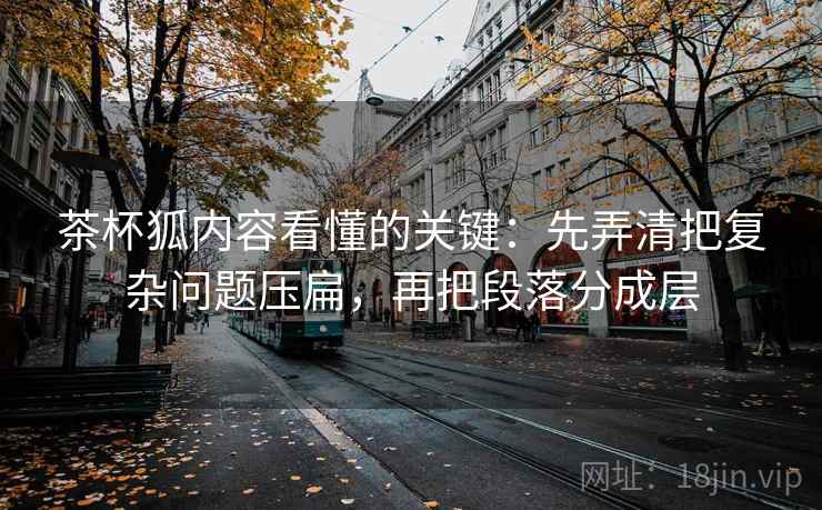 茶杯狐内容看懂的关键：先弄清把复杂问题压扁，再把段落分成层