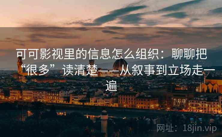 可可影视里的信息怎么组织：聊聊把“很多”读清楚——从叙事到立场走一遍