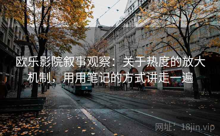 欧乐影院叙事观察：关于热度的放大机制，用用笔记的方式讲走一遍