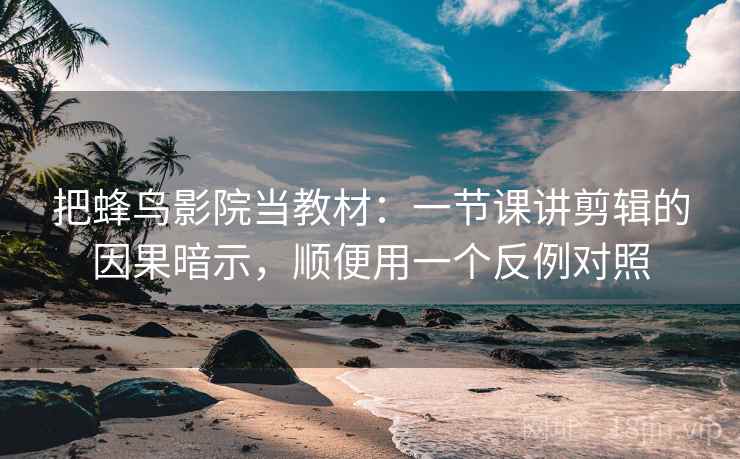 把蜂鸟影院当教材:一节课讲剪辑的因果暗示,顺便用一个反例对照 把蜂鸟影院当教材:一节课讲剪辑的因果暗示,顺便用一个反例对照