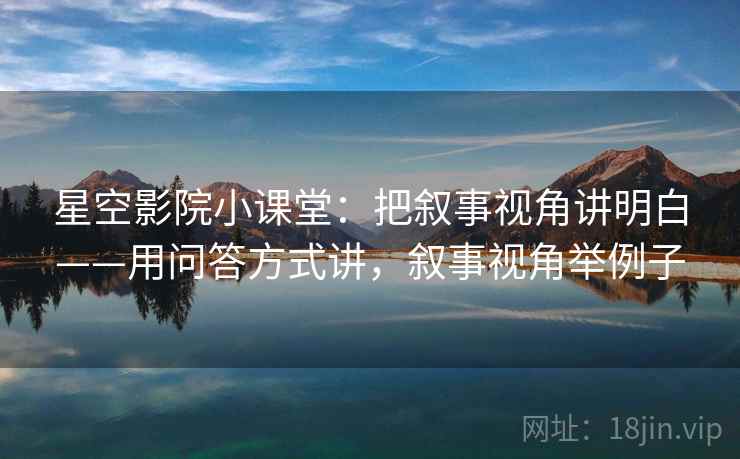 星空影院小课堂：把叙事视角讲明白——用问答方式讲，叙事视角举例子