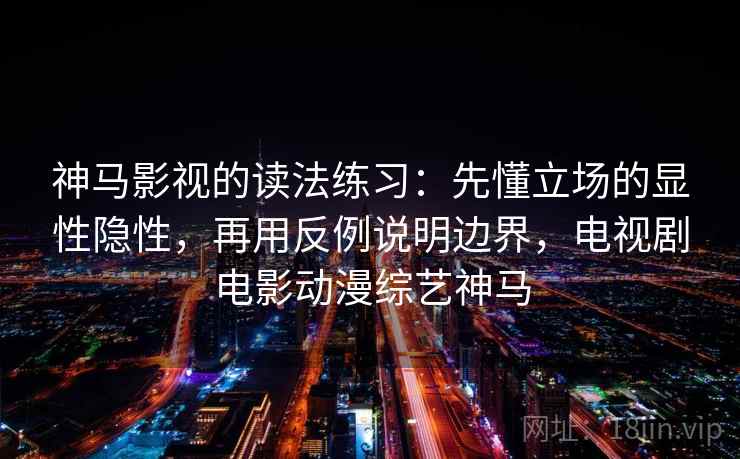 神马影视的读法练习：先懂立场的显性隐性，再用反例说明边界，电视剧电影动漫综艺神马