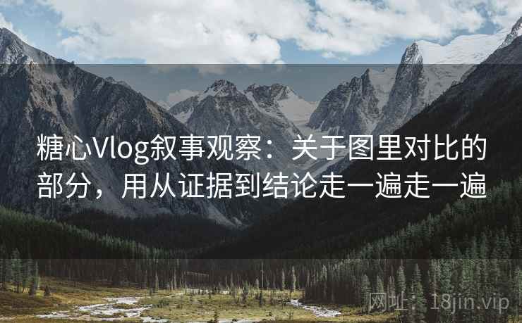 糖心Vlog叙事观察：关于图里对比的部分，用从证据到结论走一遍走一遍