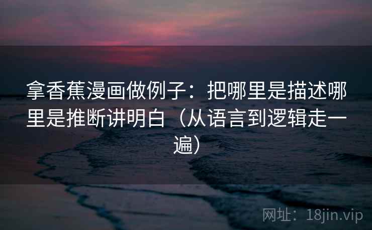 拿香蕉漫画做例子：把哪里是描述哪里是推断讲明白（从语言到逻辑走一遍）