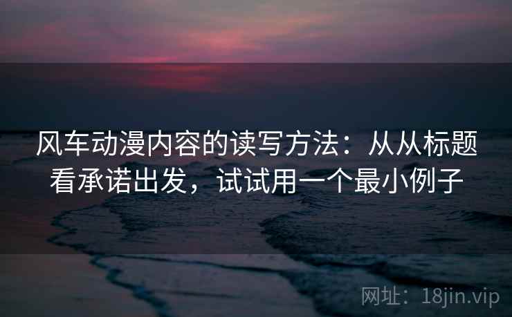 风车动漫内容的读写方法：从从标题看承诺出发，试试用一个最小例子