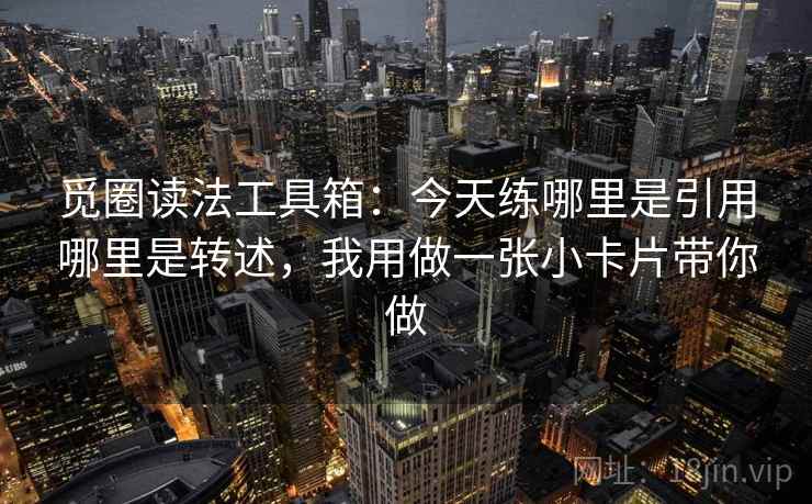 觅圈读法工具箱：今天练哪里是引用哪里是转述，我用做一张小卡片带你做