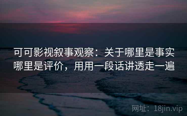 可可影视叙事观察：关于哪里是事实哪里是评价，用用一段话讲透走一遍
