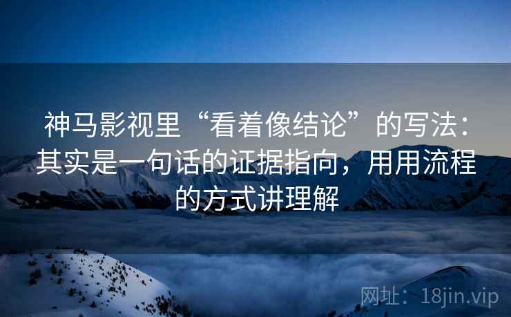 神马影视里“看着像结论”的写法：其实是一句话的证据指向，用用流程的方式讲理解