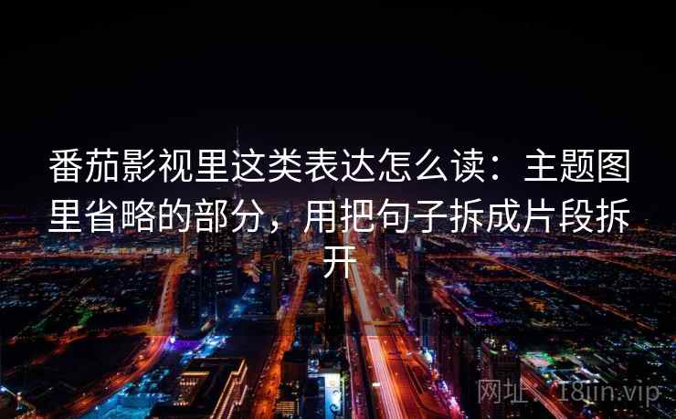 番茄影视里这类表达怎么读：主题图里省略的部分，用把句子拆成片段拆开
