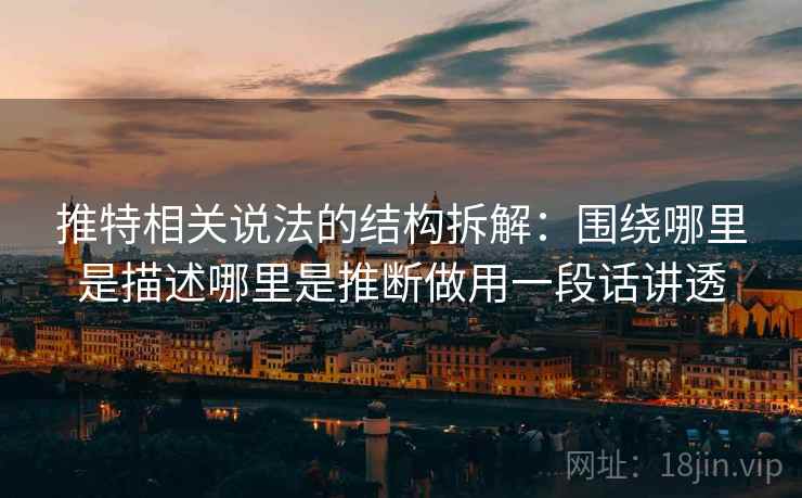 推特相关说法的结构拆解：围绕哪里是描述哪里是推断做用一段话讲透