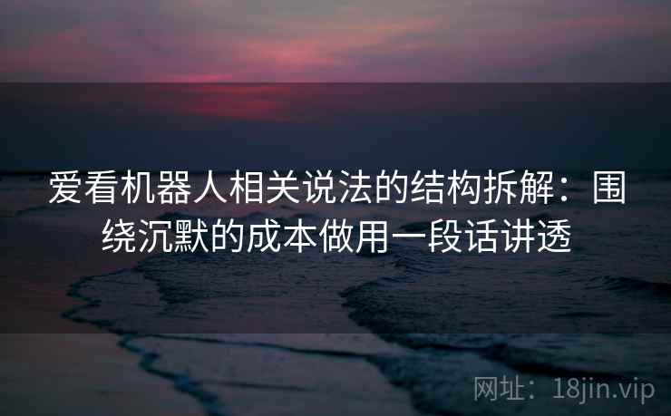 爱看机器人相关说法的结构拆解：围绕沉默的成本做用一段话讲透