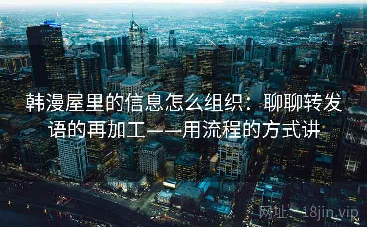韩漫屋里的信息怎么组织：聊聊转发语的再加工——用流程的方式讲